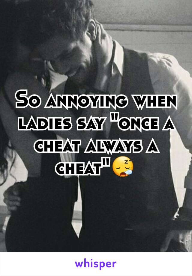 So annoying when  ladies say "once a cheat always a cheat"😪