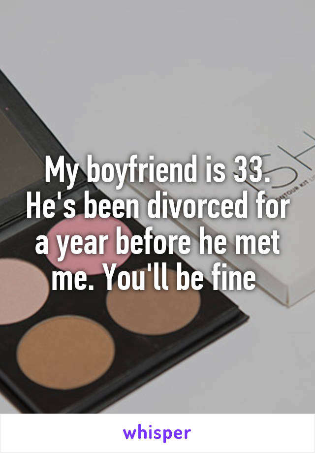 My boyfriend is 33. He's been divorced for a year before he met me. You'll be fine 