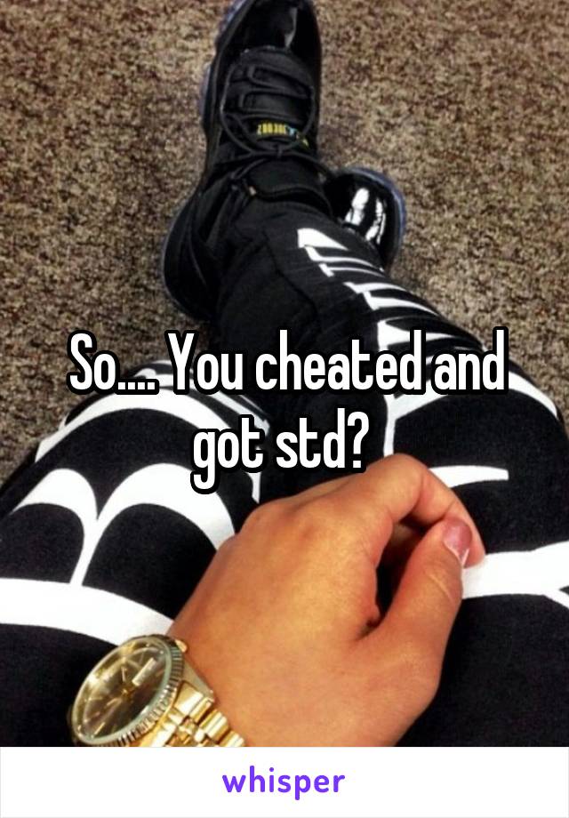 So.... You cheated and got std? 