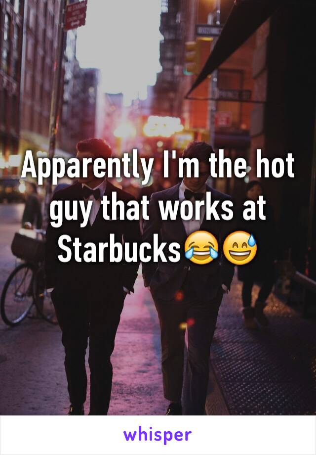 Apparently I'm the hot guy that works at Starbucks😂😅