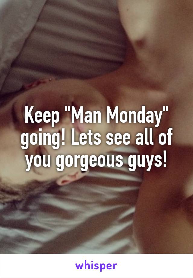 Keep "Man Monday" going! Lets see all of you gorgeous guys!