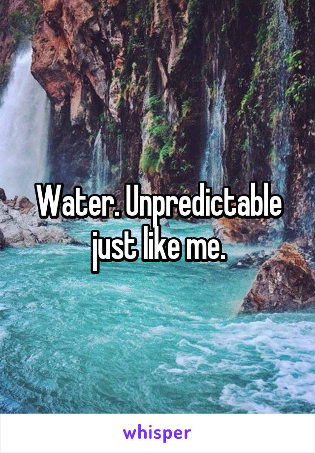 Water. Unpredictable just like me.