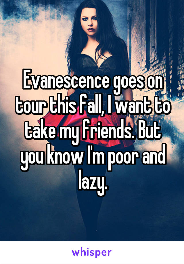 Evanescence goes on tour this fall, I want to take my friends. But you know I'm poor and lazy.