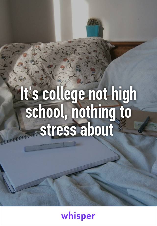 It's college not high school, nothing to stress about 