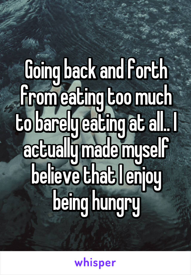 Going back and forth from eating too much to barely eating at all.. I actually made myself believe that I enjoy being hungry