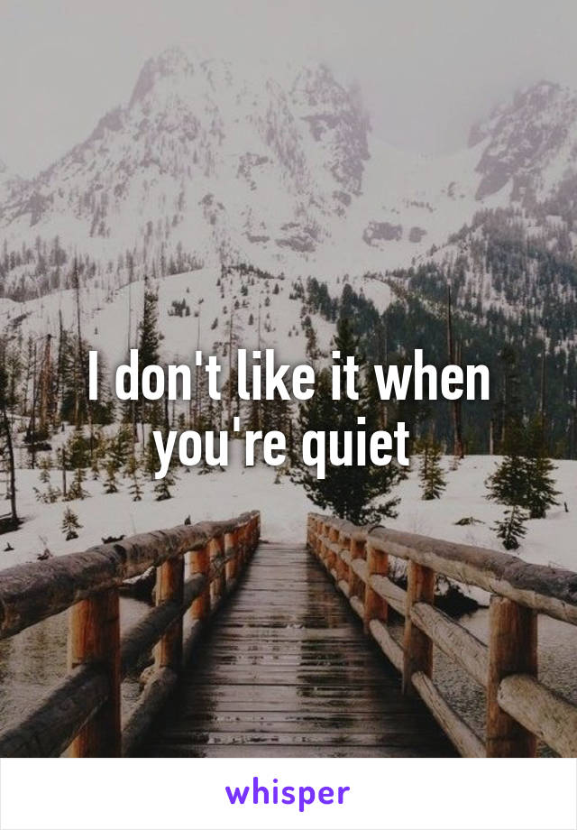 I don't like it when you're quiet 