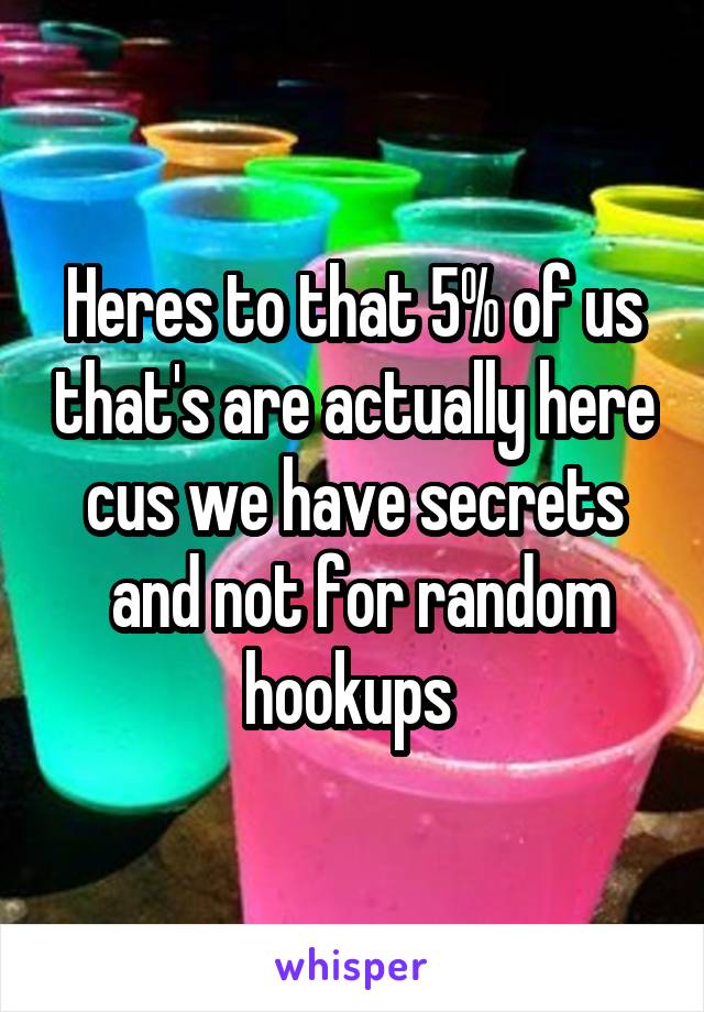 Heres to that 5% of us that's are actually here cus we have secrets
 and not for random hookups 