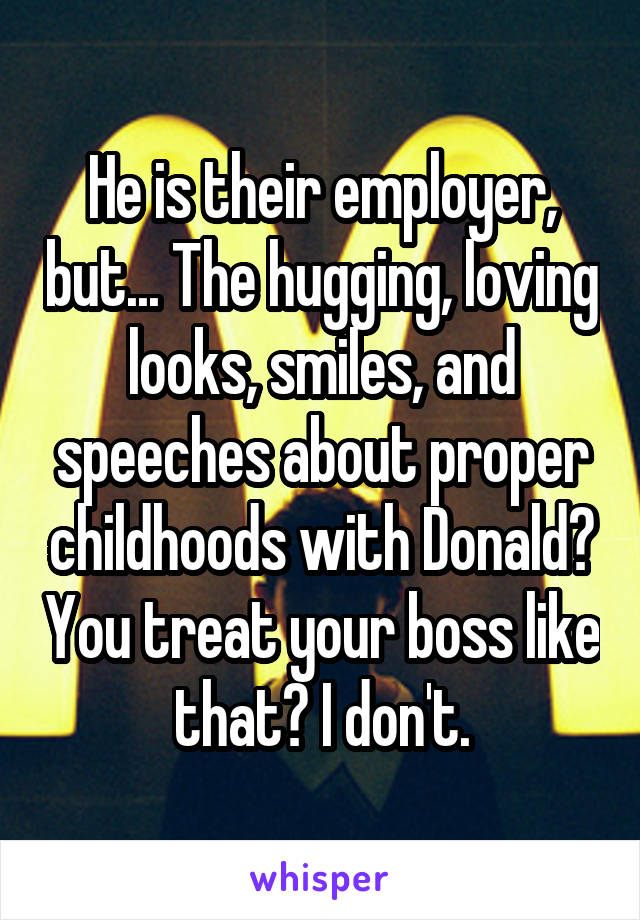 He is their employer, but... The hugging, loving looks, smiles, and speeches about proper childhoods with Donald? You treat your boss like that? I don't.