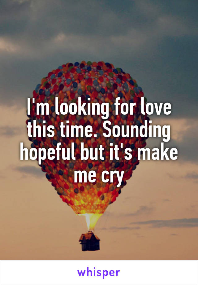 I'm looking for love this time. Sounding hopeful but it's make me cry