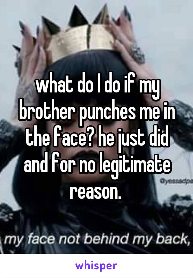 what do I do if my brother punches me in the face? he just did and for no legitimate reason. 