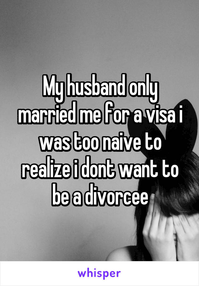 My husband only married me for a visa i was too naive to realize i dont want to be a divorcee