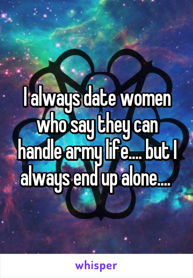 I always date women who say they can handle army life.... but I always end up alone.... 