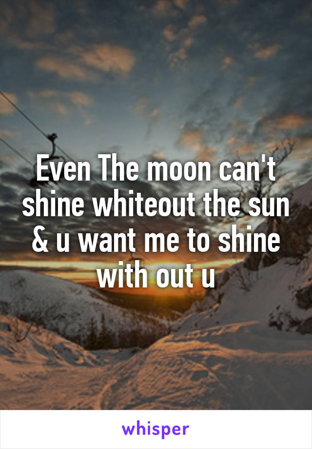 Even The moon can't shine whiteout the sun & u want me to shine with out u