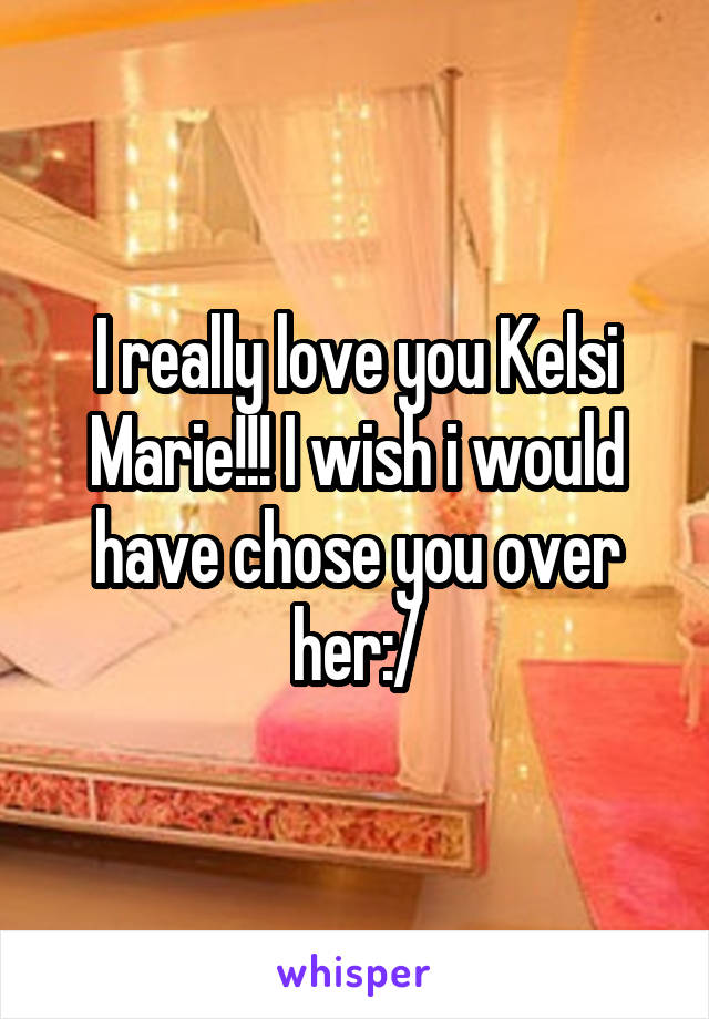 I really love you Kelsi Marie!!! I wish i would have chose you over her:/