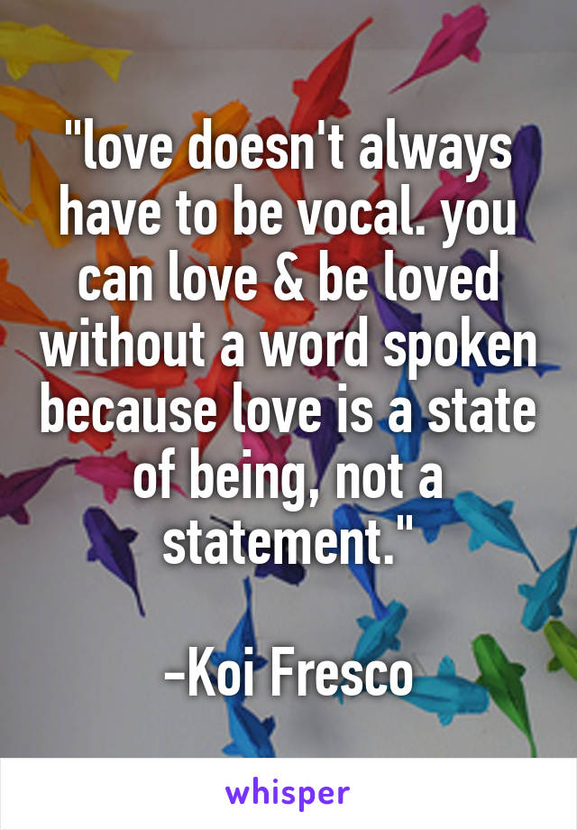 "love doesn't always have to be vocal. you can love & be loved without a word spoken because love is a state of being, not a statement."

-Koi Fresco