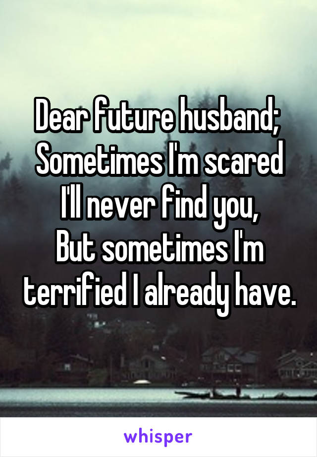 Dear future husband; 
Sometimes I'm scared I'll never find you,
But sometimes I'm terrified I already have. 