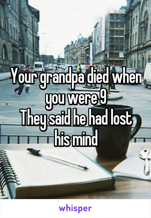 Your grandpa died when you were 9
They said he had lost his mind