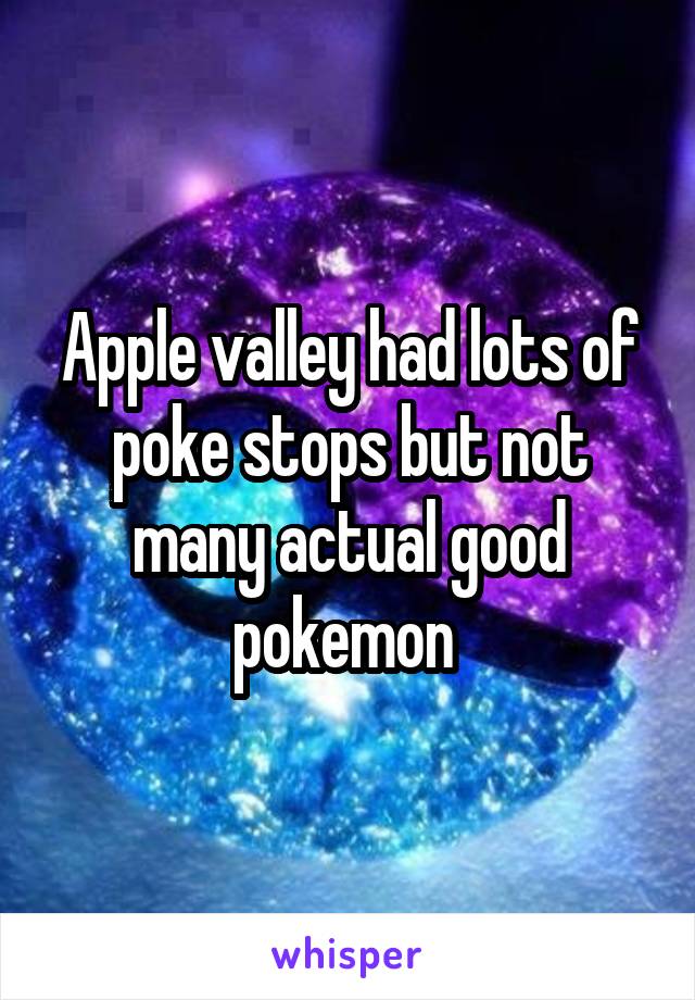 Apple valley had lots of poke stops but not many actual good pokemon 