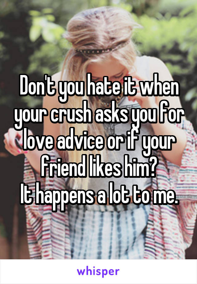 Don't you hate it when your crush asks you for love advice or if your friend likes him?
It happens a lot to me.