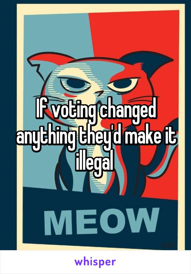 If voting changed anything they'd make it illegal 