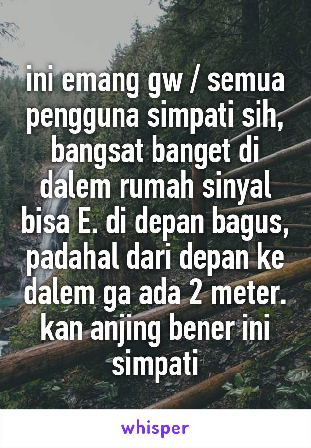 ini emang gw / semua pengguna simpati sih, bangsat banget di dalem rumah sinyal bisa E. di depan bagus, padahal dari depan ke dalem ga ada 2 meter. kan anjing bener ini simpati