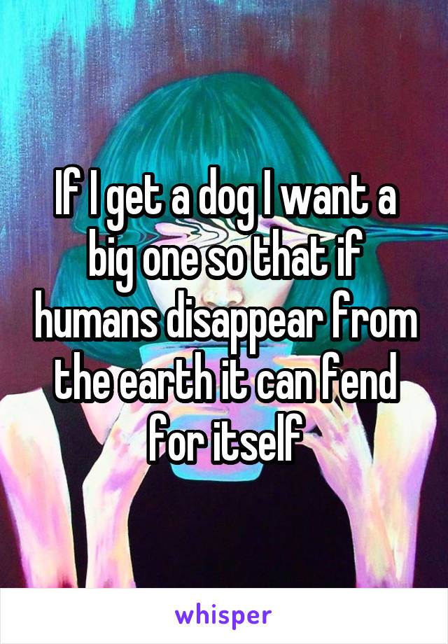 If I get a dog I want a big one so that if humans disappear from the earth it can fend for itself