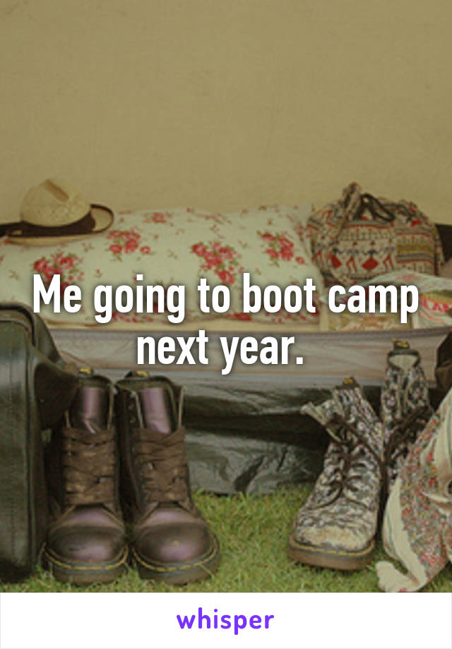 Me going to boot camp next year. 