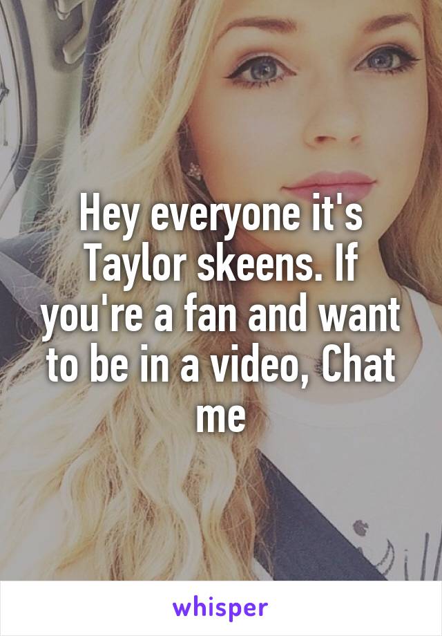 Hey everyone it's Taylor skeens. If you're a fan and want to be in a video, Chat me