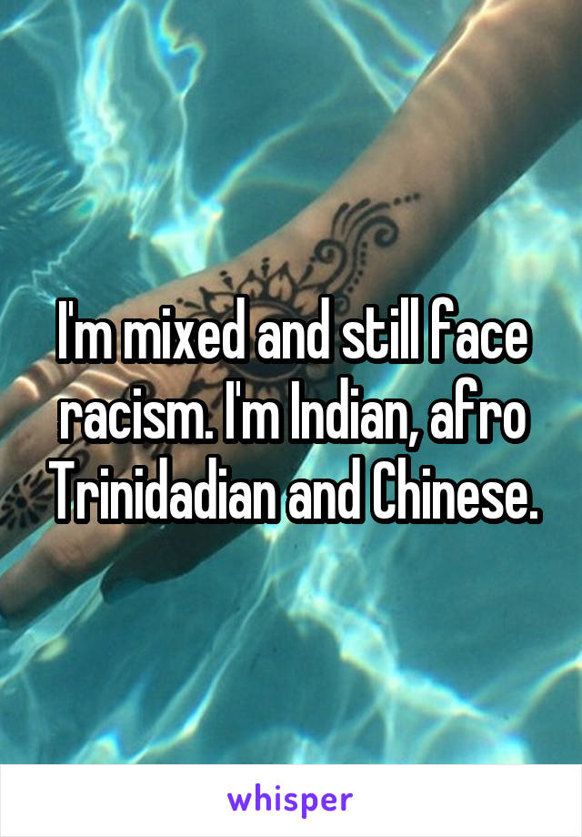 I'm mixed and still face racism. I'm Indian, afro Trinidadian and Chinese.