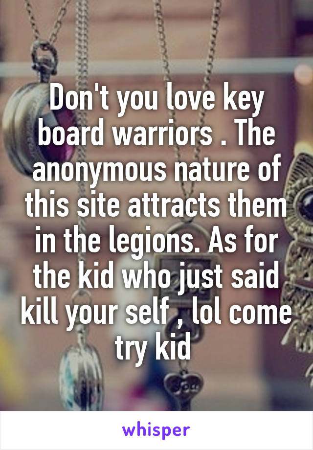 Don't you love key board warriors . The anonymous nature of this site attracts them in the legions. As for the kid who just said kill your self , lol come try kid 