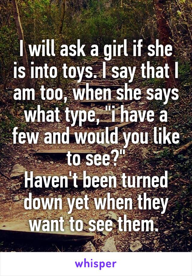 I will ask a girl if she is into toys. I say that I am too, when she says what type, "i have a few and would you like to see?"
Haven't been turned down yet when they want to see them. 