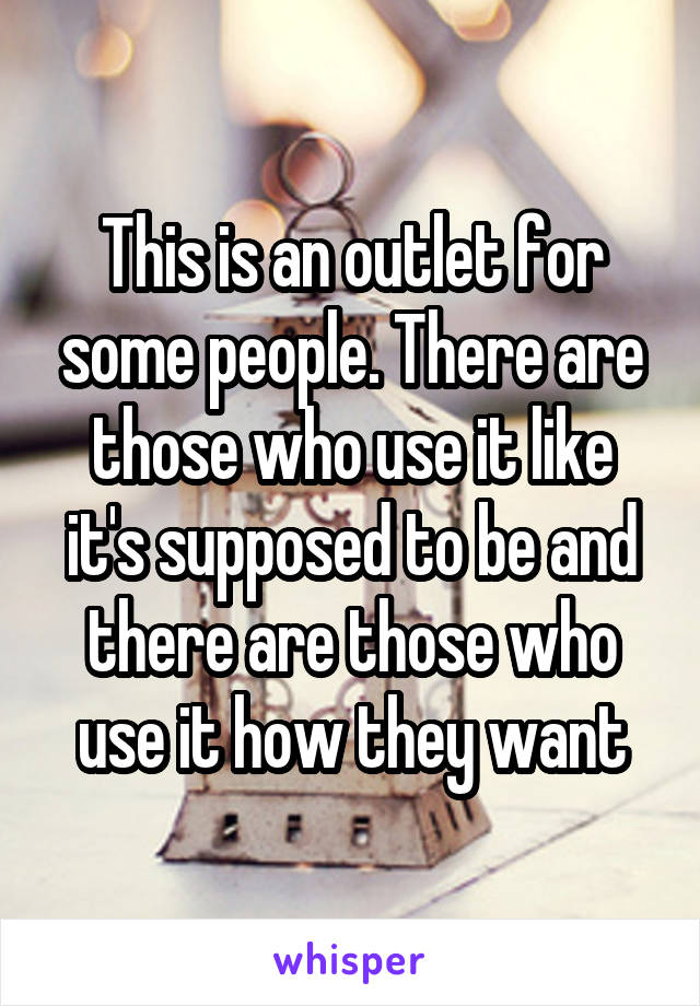 This is an outlet for some people. There are those who use it like it's supposed to be and there are those who use it how they want