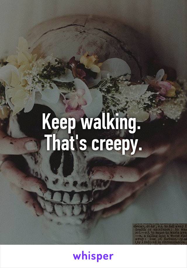 Keep walking. 
That's creepy.