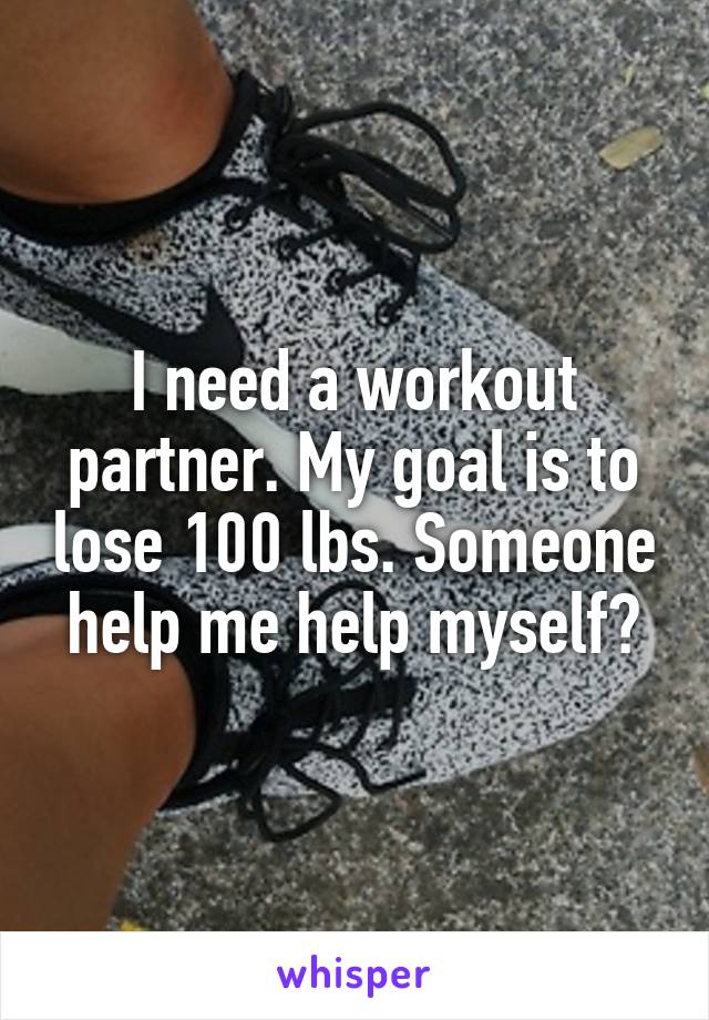 I need a workout partner. My goal is to lose 100 lbs. Someone help me help myself?