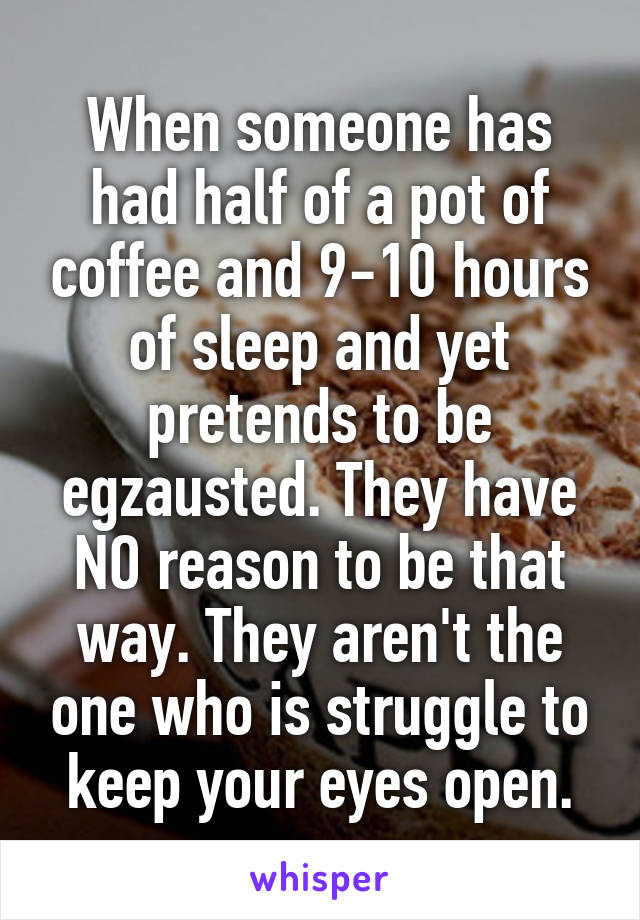 When someone has had half of a pot of coffee and 9-10 hours of sleep and yet pretends to be egzausted. They have NO reason to be that way. They aren't the one who is struggle to keep your eyes open.