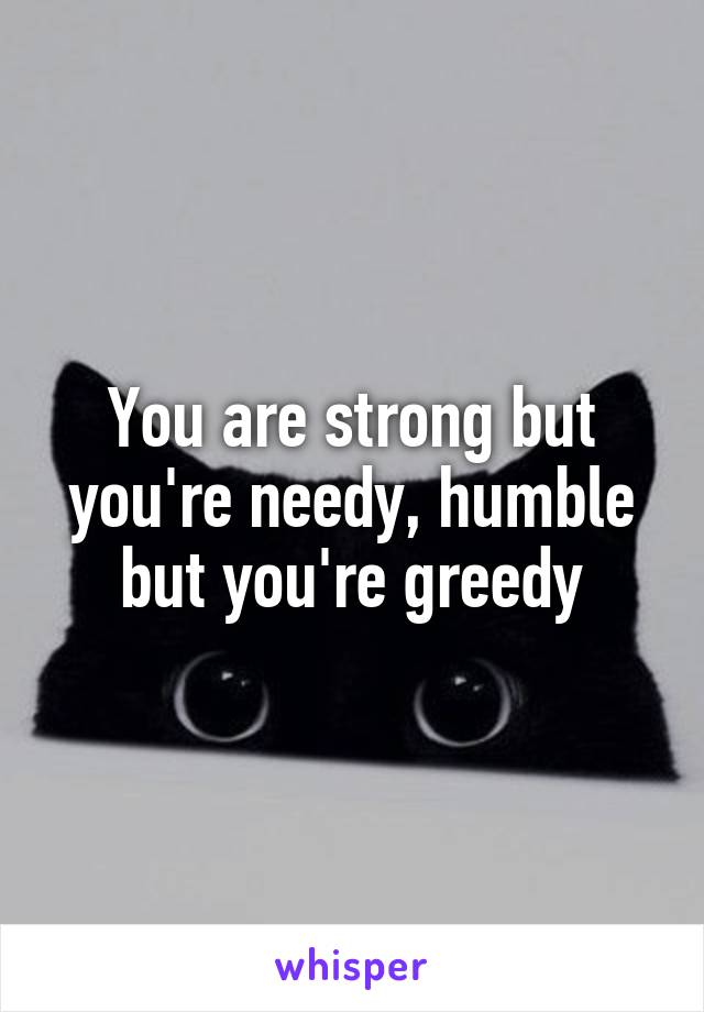 You are strong but you're needy, humble but you're greedy