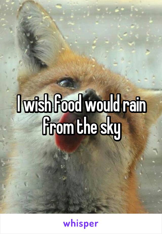 I wish food would rain from the sky