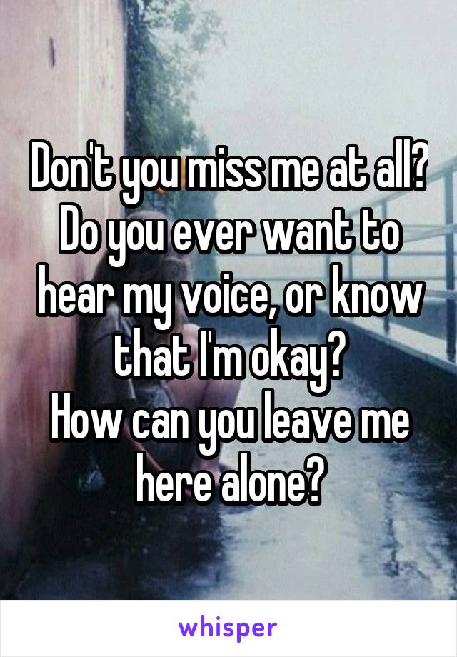 Don't you miss me at all?
Do you ever want to hear my voice, or know that I'm okay?
How can you leave me here alone?