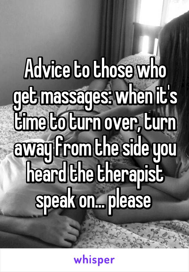 Advice to those who get massages: when it's time to turn over, turn away from the side you heard the therapist speak on... please 