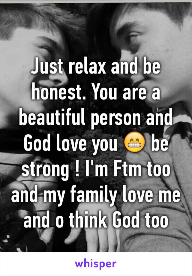 Just relax and be honest. You are a beautiful person and God love you 😁 be strong ! I'm Ftm too and my family love me and o think God too 