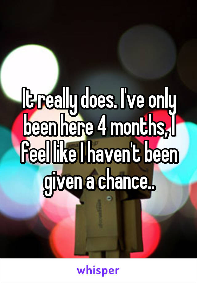 It really does. I've only been here 4 months, I feel like I haven't been given a chance..