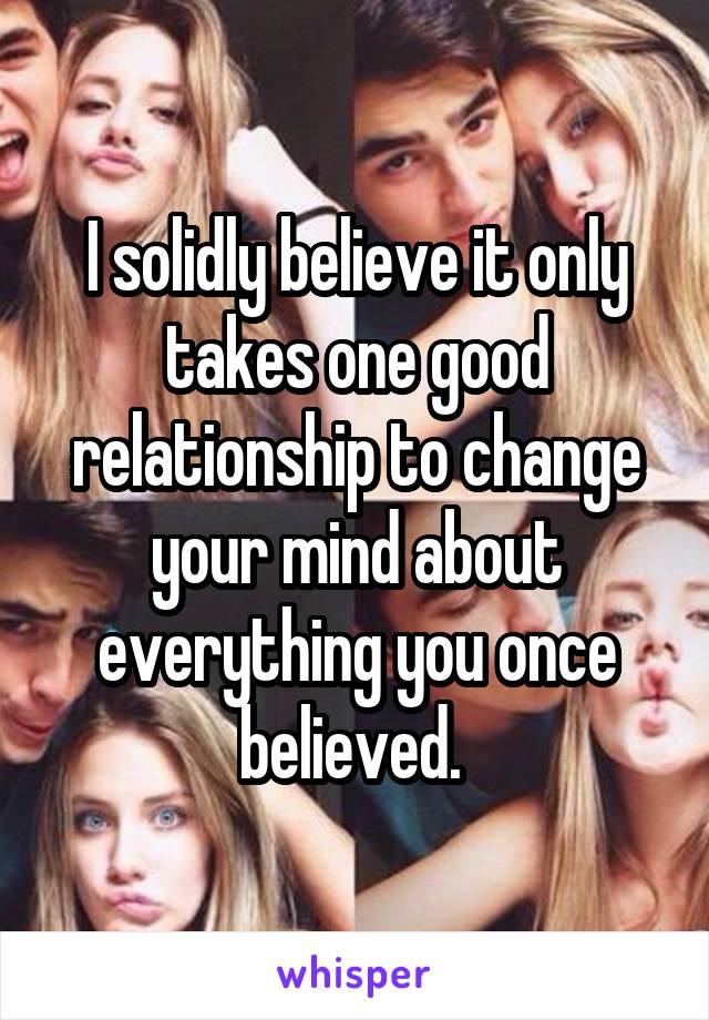 I solidly believe it only takes one good relationship to change your mind about everything you once believed. 