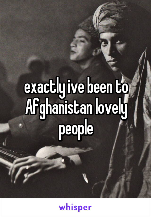 exactly ive been to Afghanistan lovely people