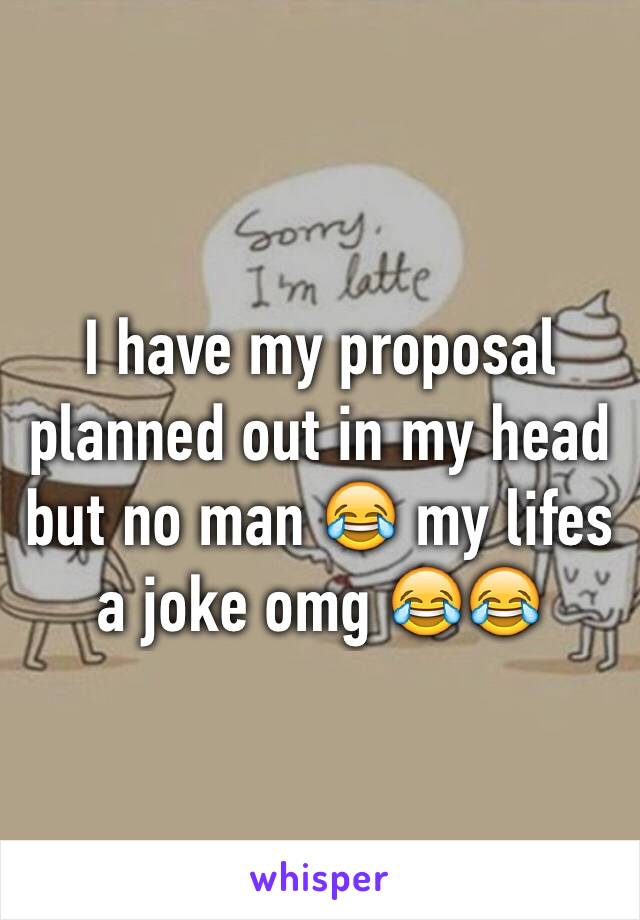 I have my proposal planned out in my head but no man 😂 my lifes a joke omg 😂😂