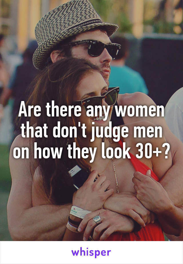 Are there any women that don't judge men on how they look 30+?