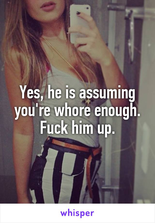 Yes, he is assuming you're whore enough.
Fuck him up.