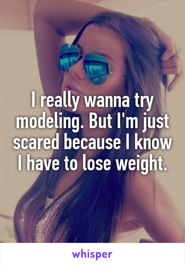 I really wanna try modeling. But I'm just scared because I know I have to lose weight.