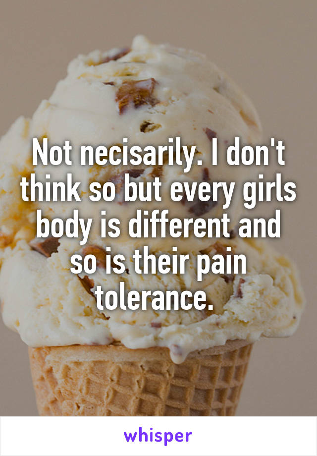 Not necisarily. I don't think so but every girls body is different and so is their pain tolerance. 