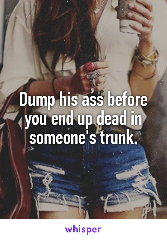 Dump his ass before you end up dead in someone's trunk.