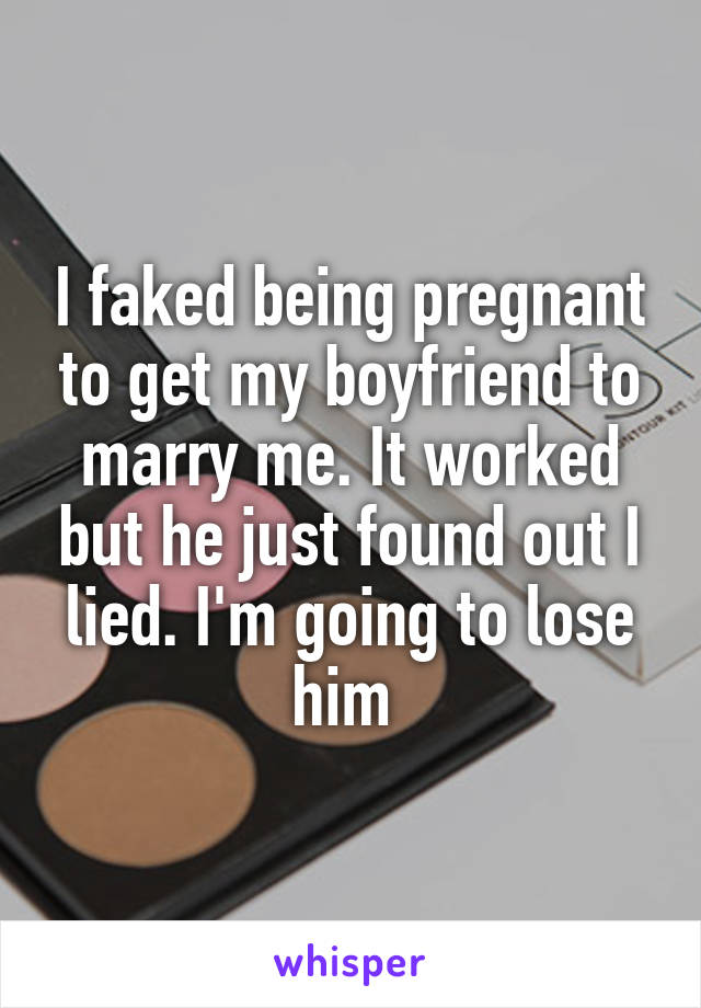 I faked being pregnant to get my boyfriend to marry me. It worked but he just found out I lied. I'm going to lose him 